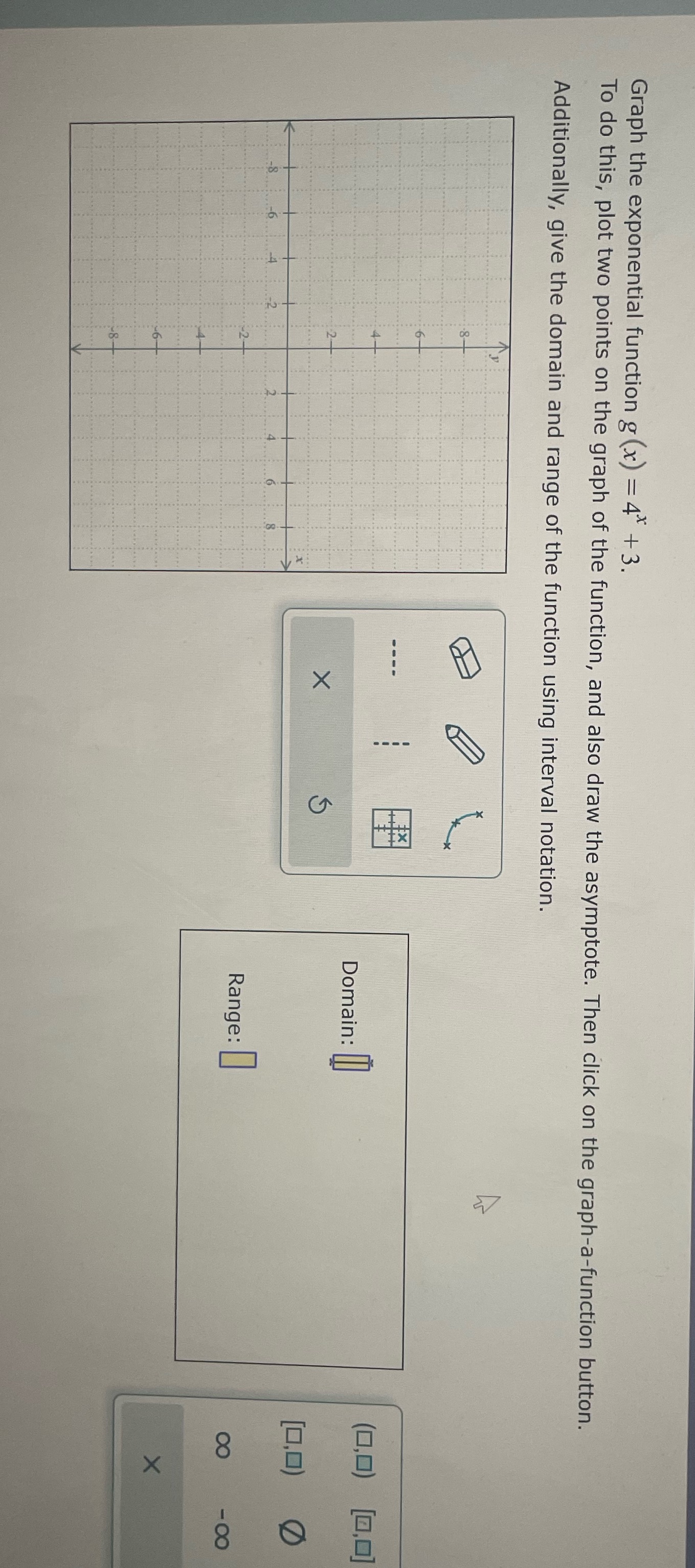  Graph the exponential function g (x) = 4 + 3. To