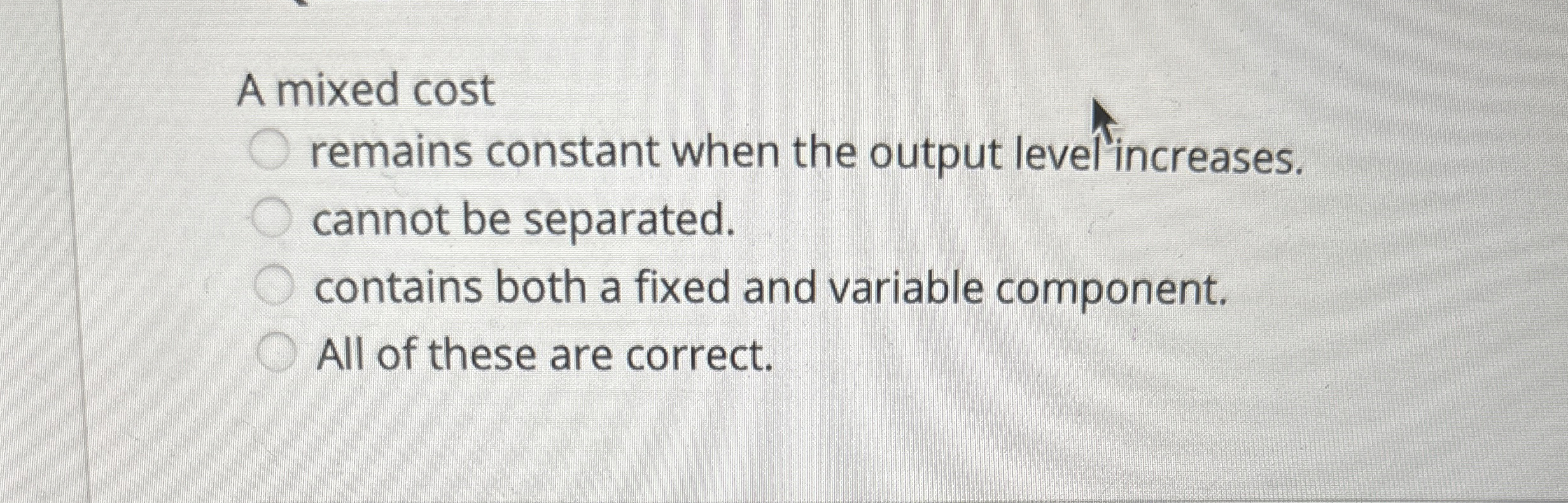  A mixed cost remains constant when the output levelincreases. cannot be