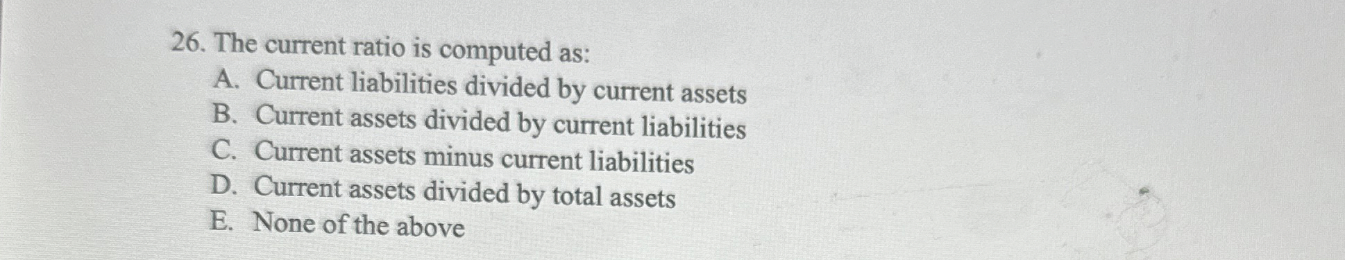  The current ratio is computed as: A. Current liabilities divided by