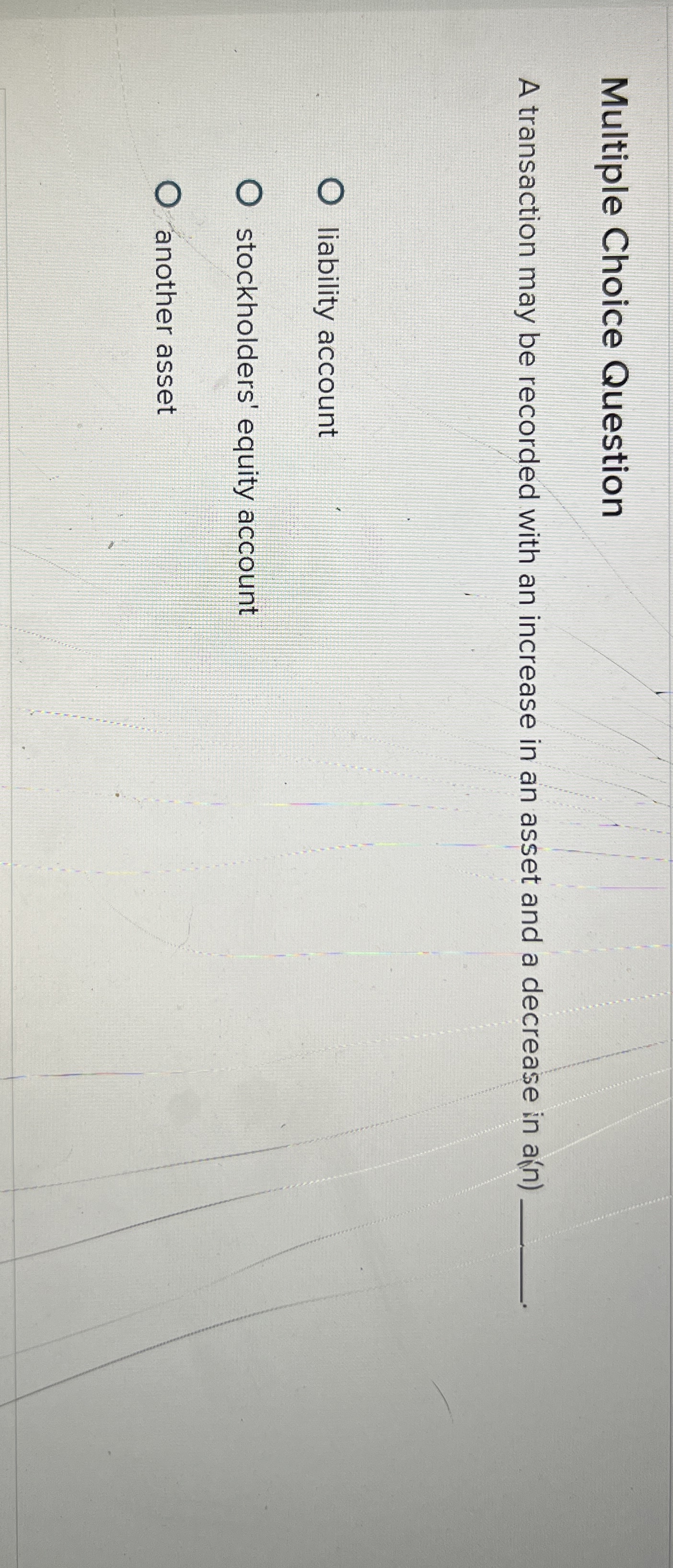  Multiple Choice Question A transaction may be recorded with an increase
