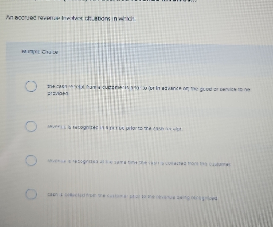  An accrued revenue involves siltuations in which: Multiple Cholce the cash