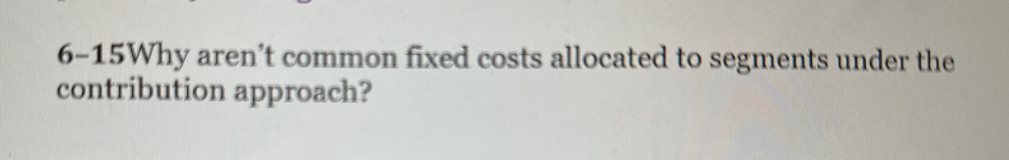  6-15Why aren't common fixed costs allocated to segments under the contribution