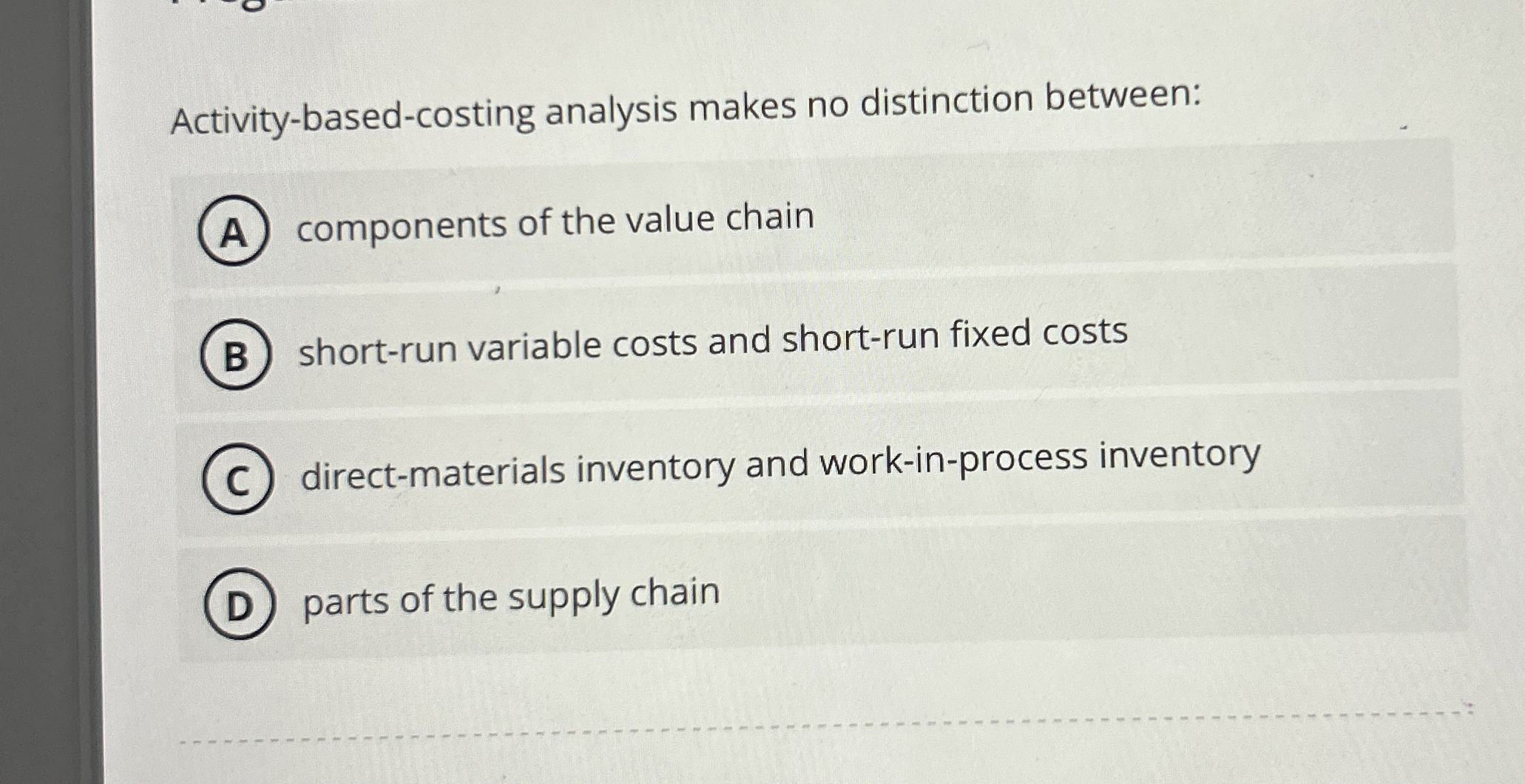  Activity-based-costing analysis makes no distinction between: components of the value chain