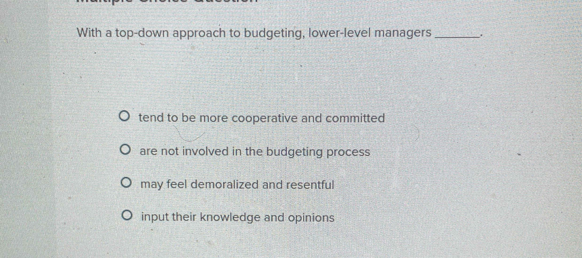  With a top-down approach to budgeting, lower-level managers tend to be