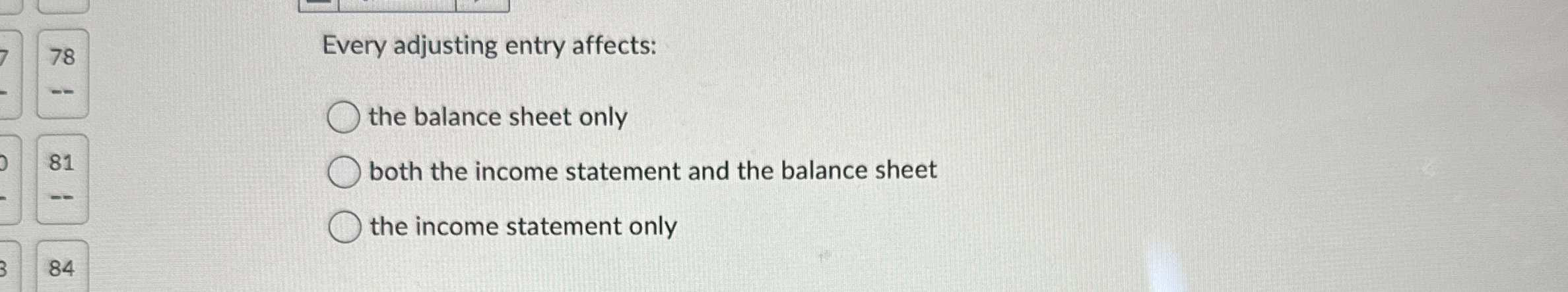  Every adjusting entry affects: the balance sheet only both the income