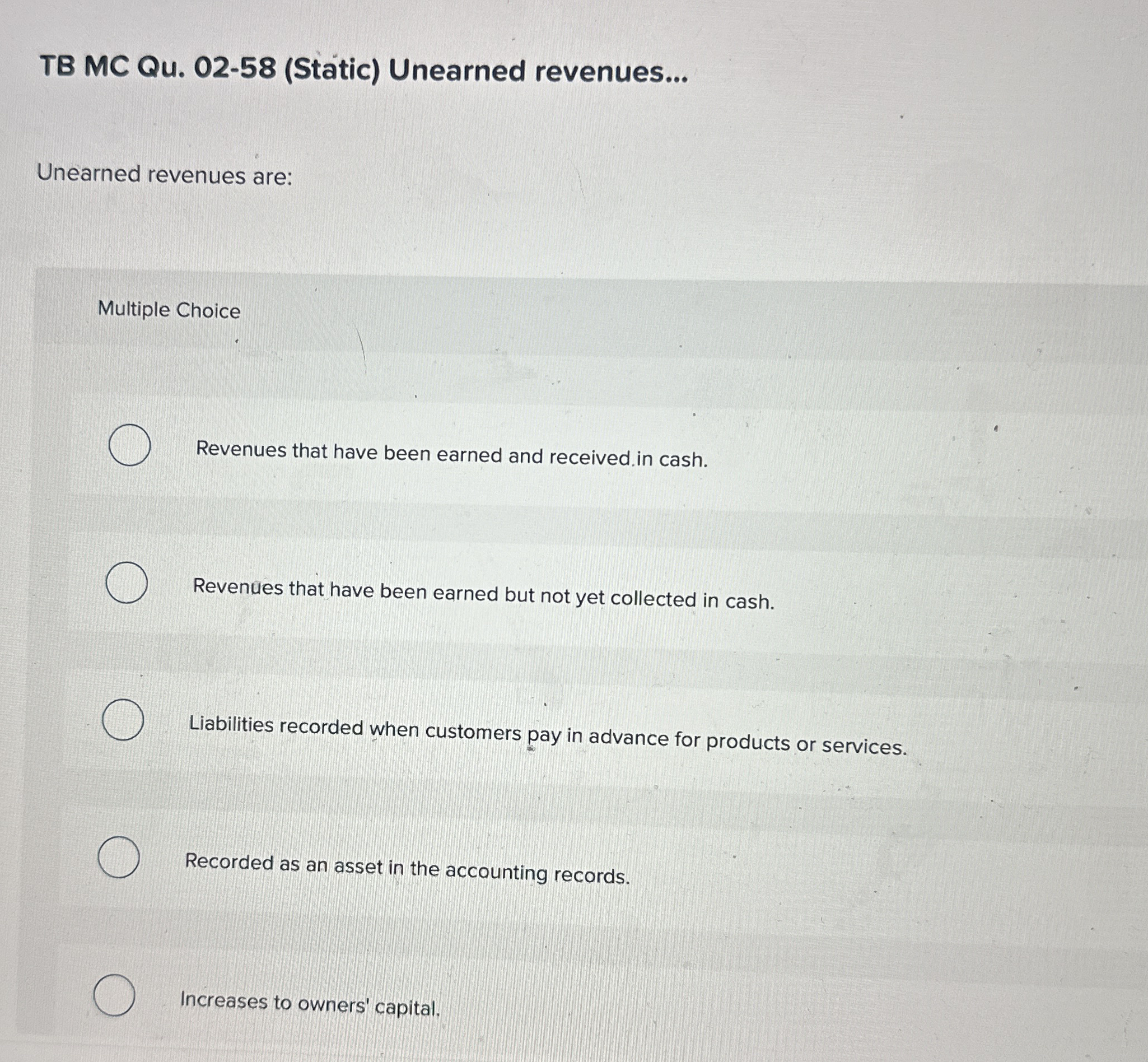  TB MC Qu.02-58(Static) Unearned revenues... Unearned revenues are: Multiple Choice Revenues