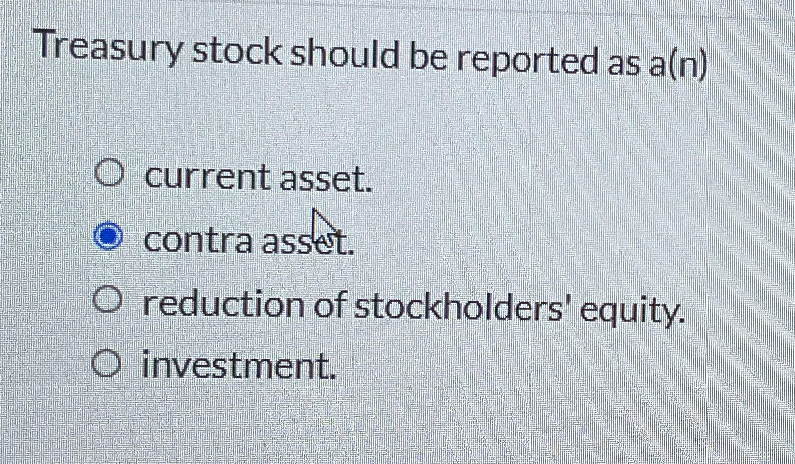  Treasury stock should be reported as a(n) current asset. contra assett.