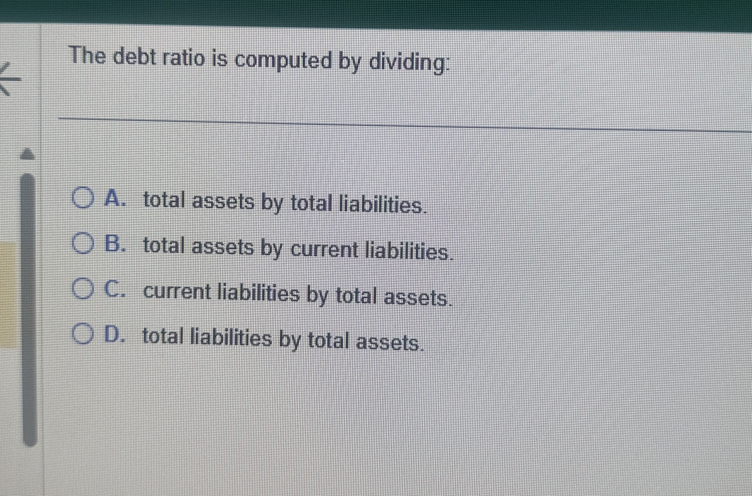  The debt ratio is computed by dividing: A. total assets by