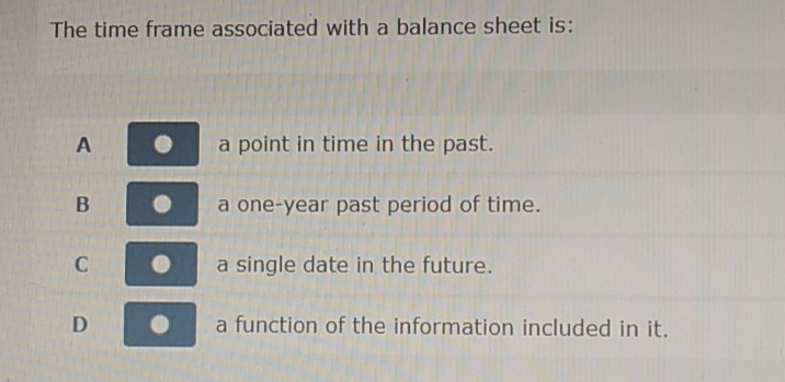  The time frame associated with a balance sheet is: A a
