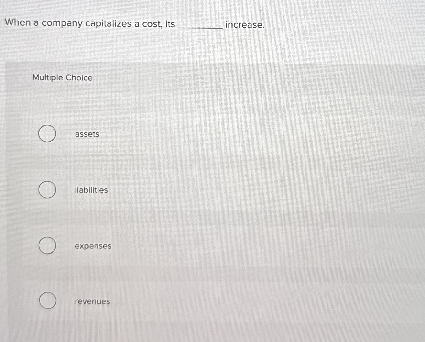  When a company capitalizes a cost, its increase. Multiple Choice assets