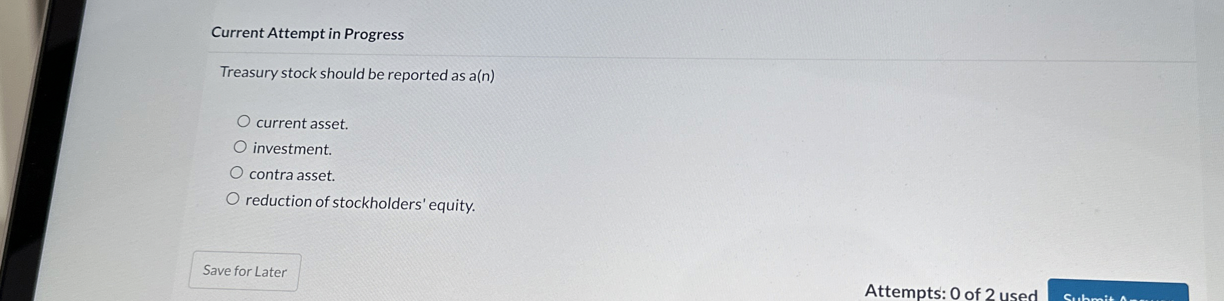  Current Attempt in Progress Treasury stock should be reported as a(n)