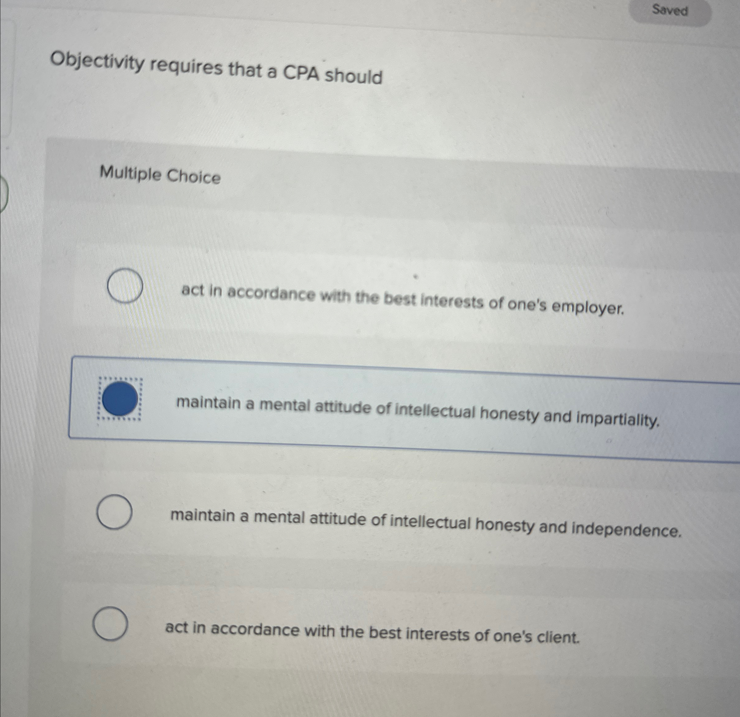  Objectivity requires that a CPA should Multiple Choice act in accordance