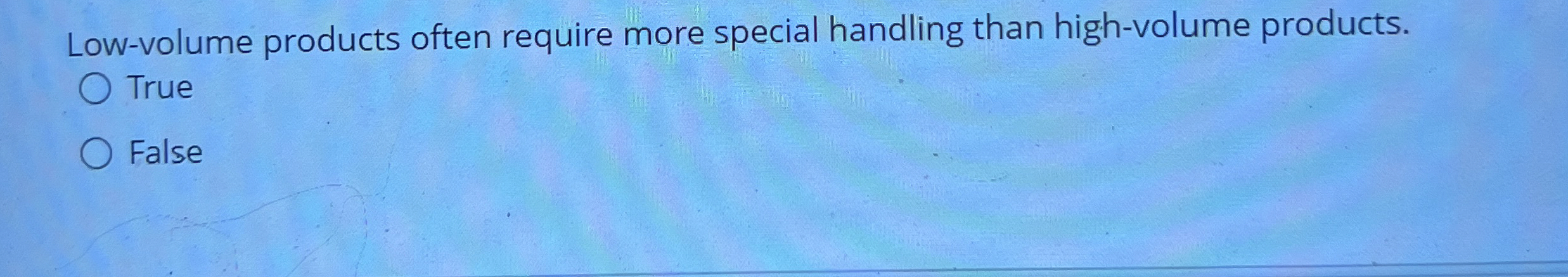  Low-volume products often require more special handling than high-volume products. True
