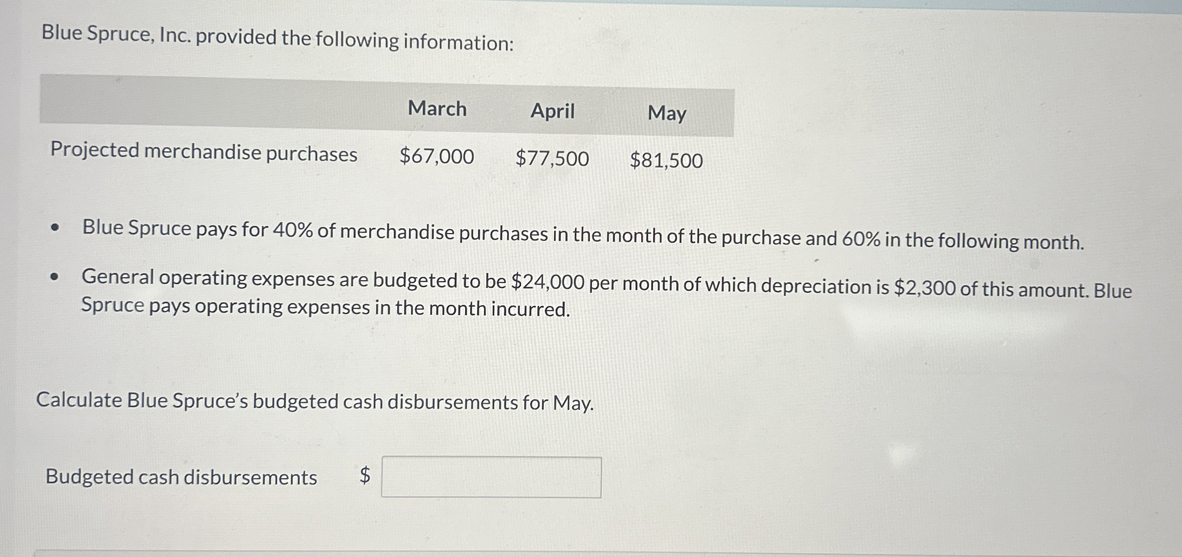 Blue Spruce, Inc. provided the following information: \table[[,March,April,May],[Projected merchandise purchases,$67,000,$77,500,$81,500 