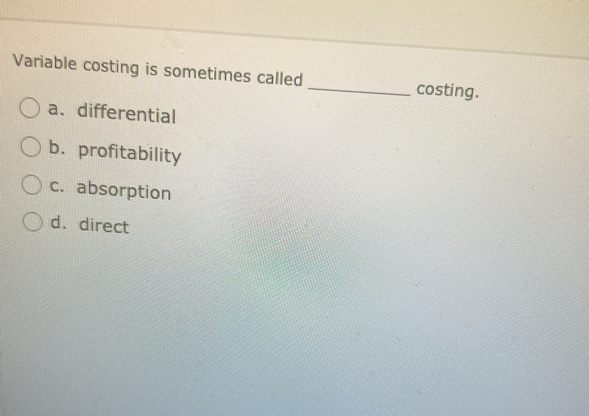  Variable costing is sometimes called q, costing. q, a. differential b.