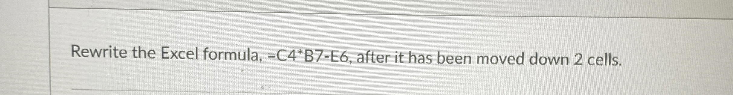  Rewrite the Excel formula, = C4*B7-E6, after it has been moved