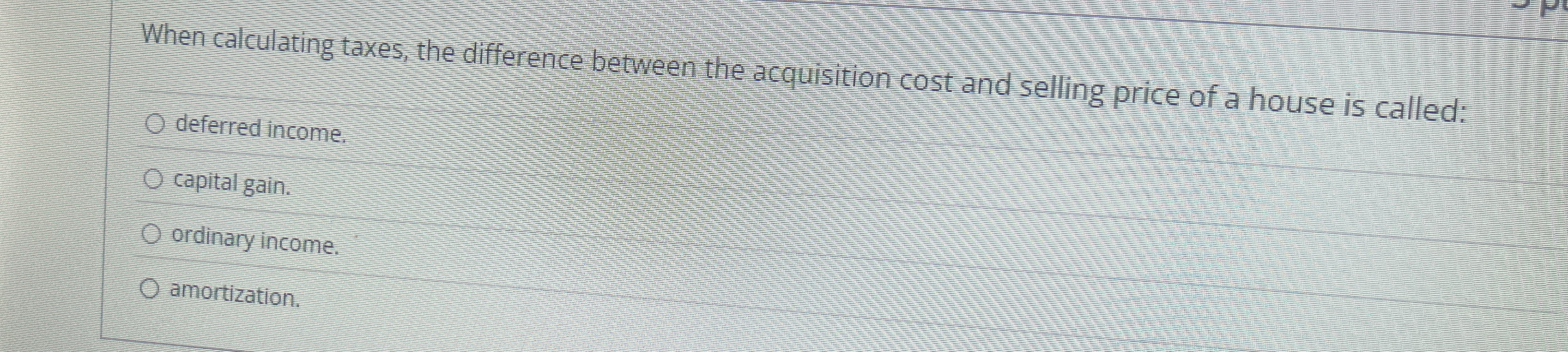  When calculating taxes, the difference between the acquisition cost and selling