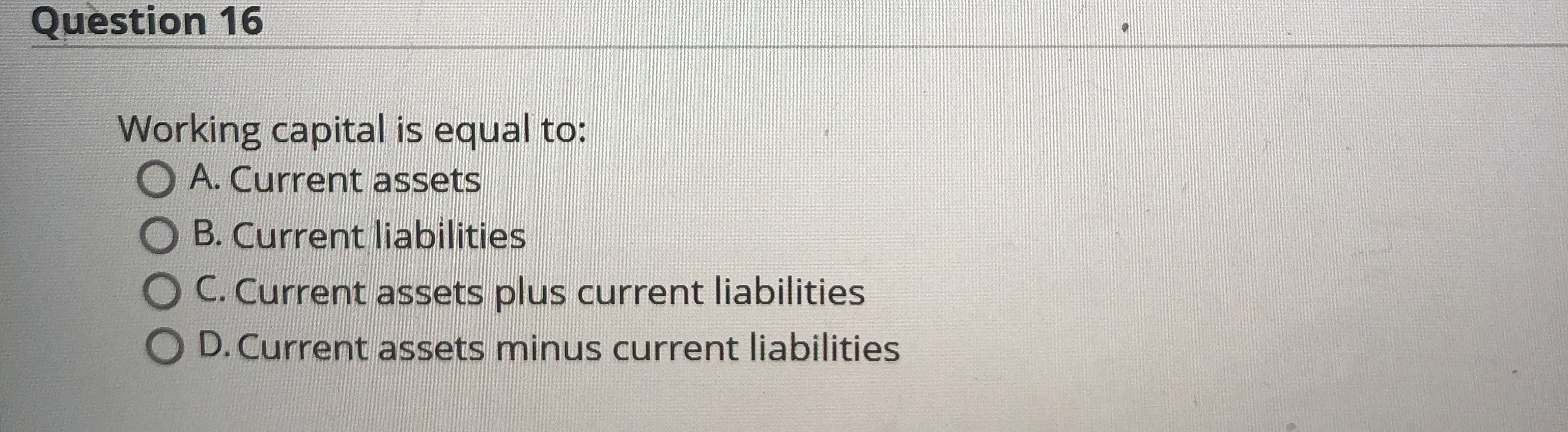  Question 16 Working capital is equal to: A. Current assets B.