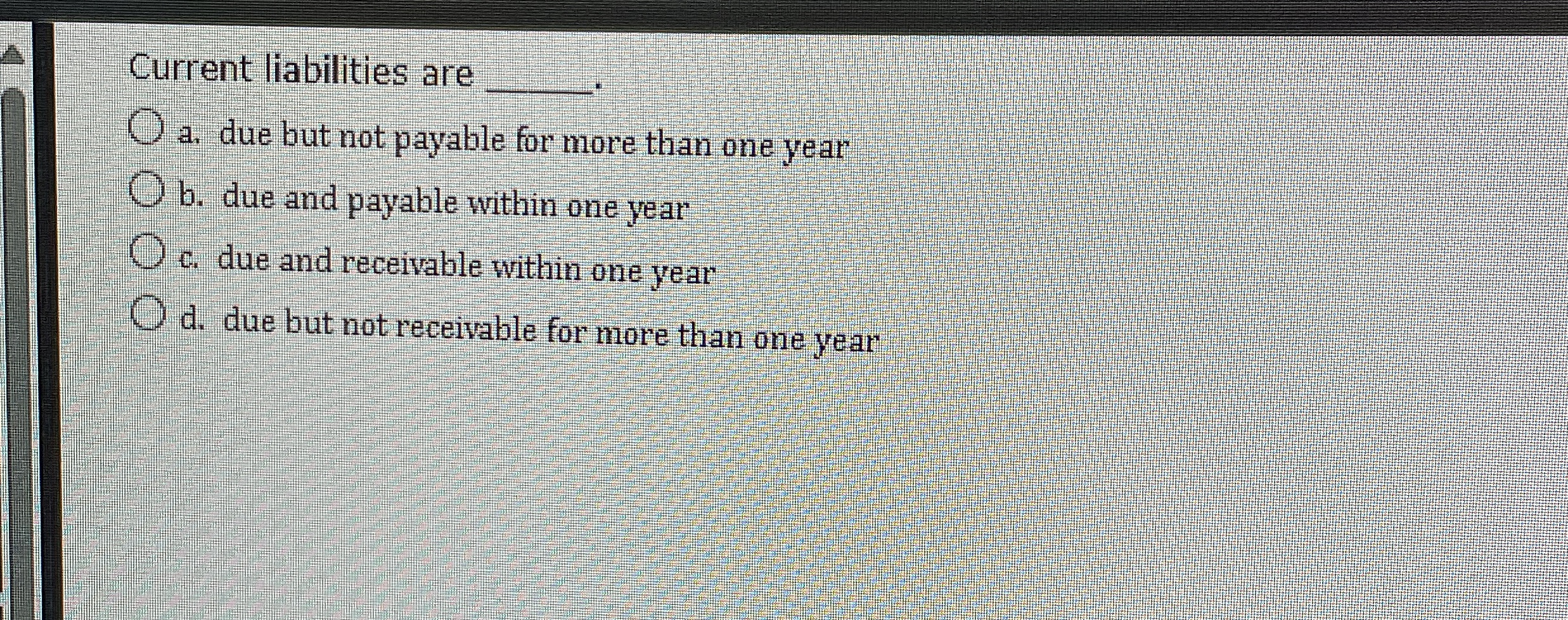  Current liabilities are q, a. due but not payable for more