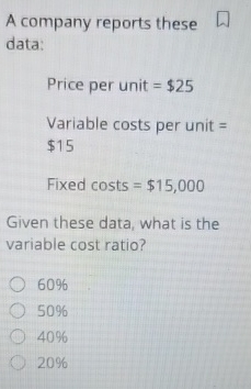  A company reports these data: Price per unit =$25 Variable costs