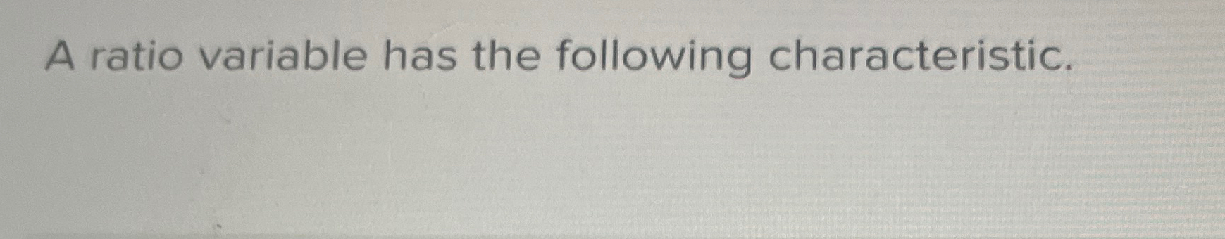  A ratio variable has the following characteristic. 