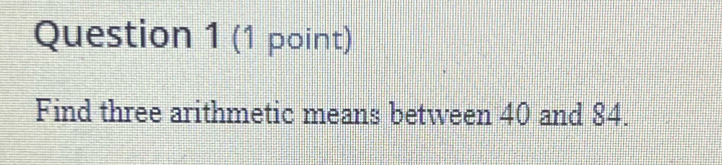 Find three arithmetic means between 40 and 84 Question 1 (1 point)