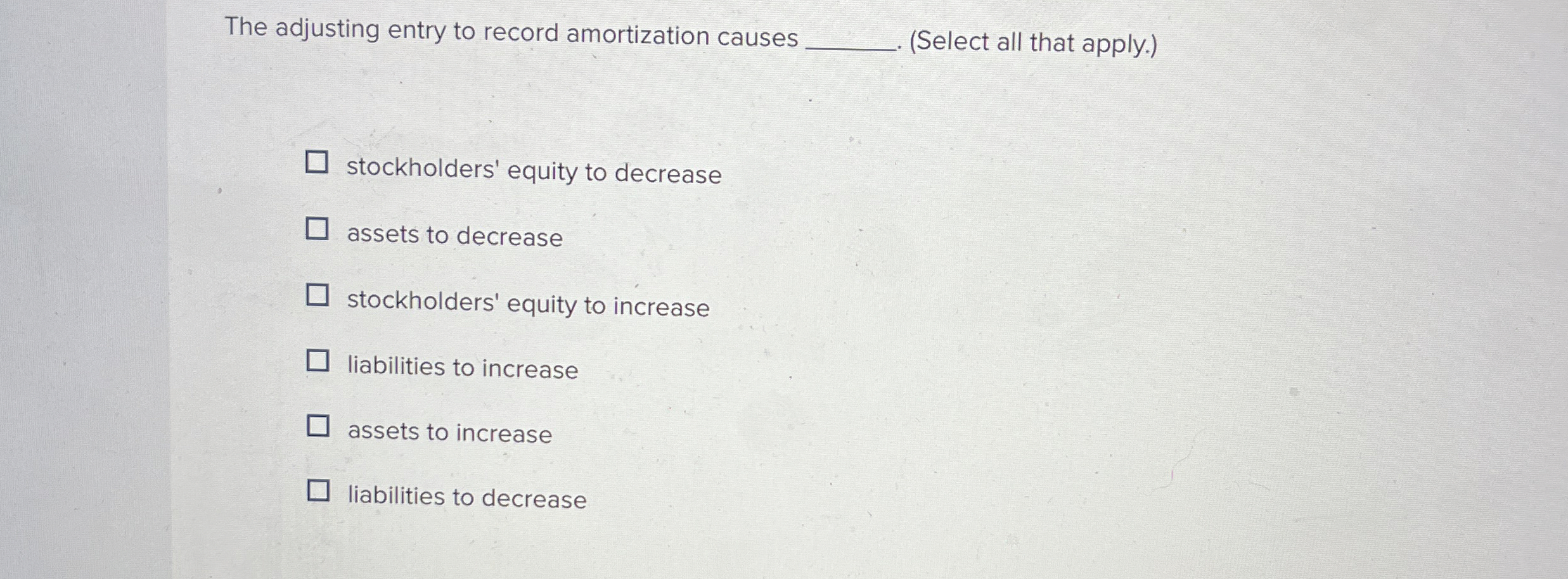  The adjusting entry to record amortization causes .(Select all that apply.)