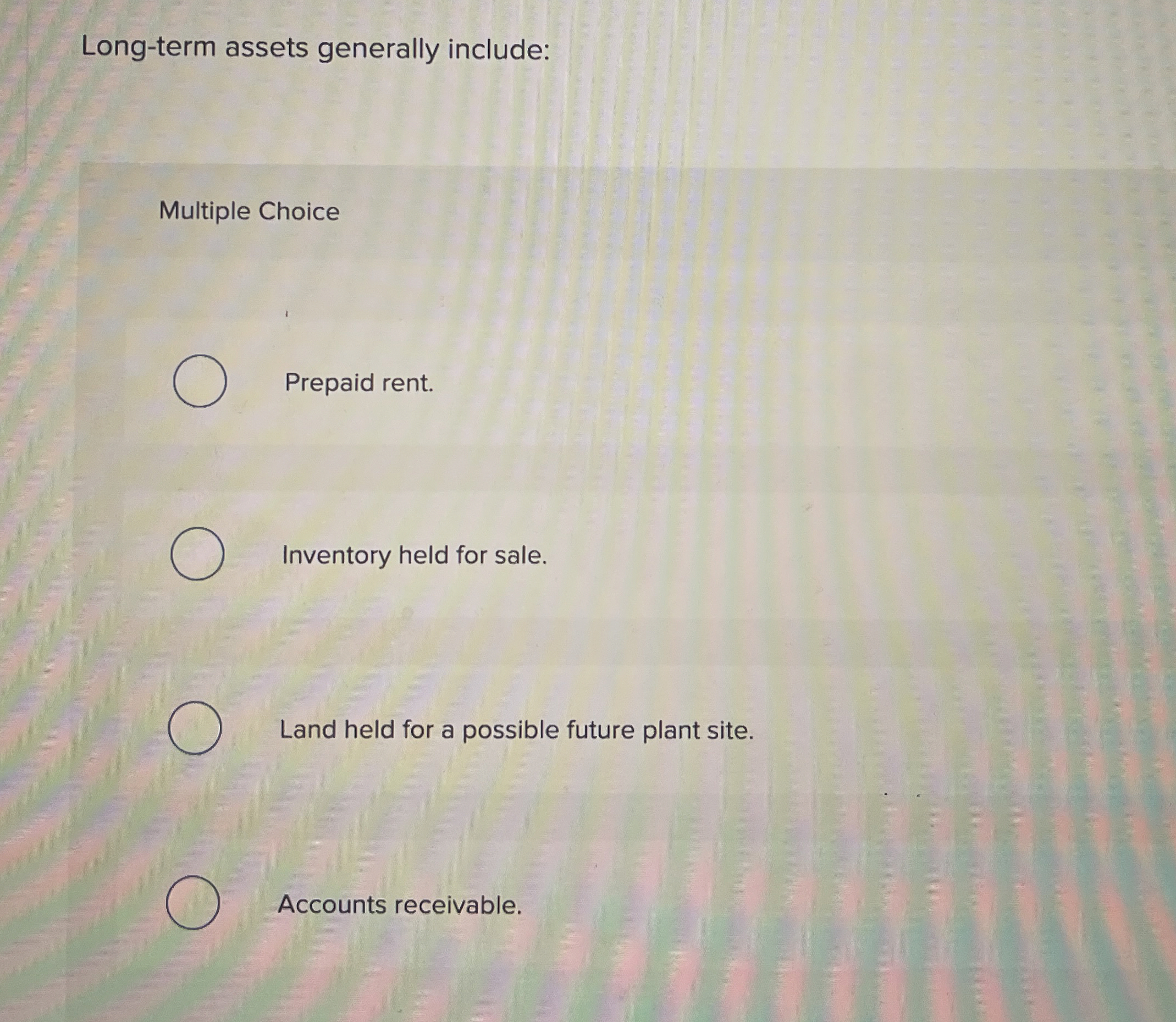  Long-term assets generally include: Multiple Choice Prepaid rent. Inventory held for