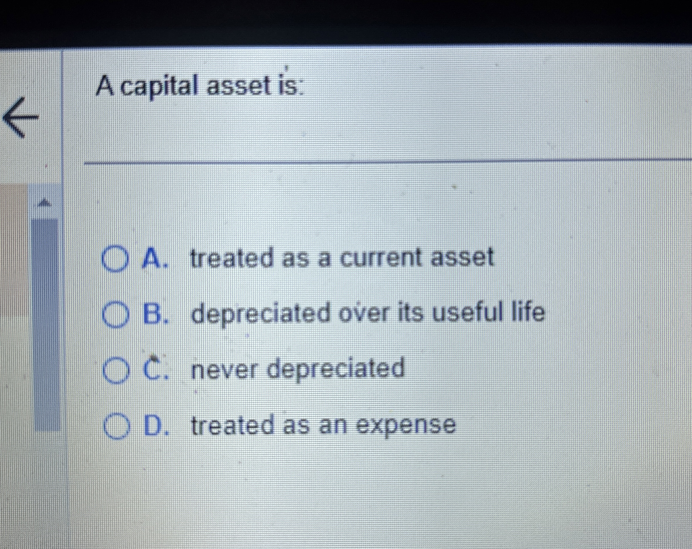  A capital asset is: A. treated as a current asset B.