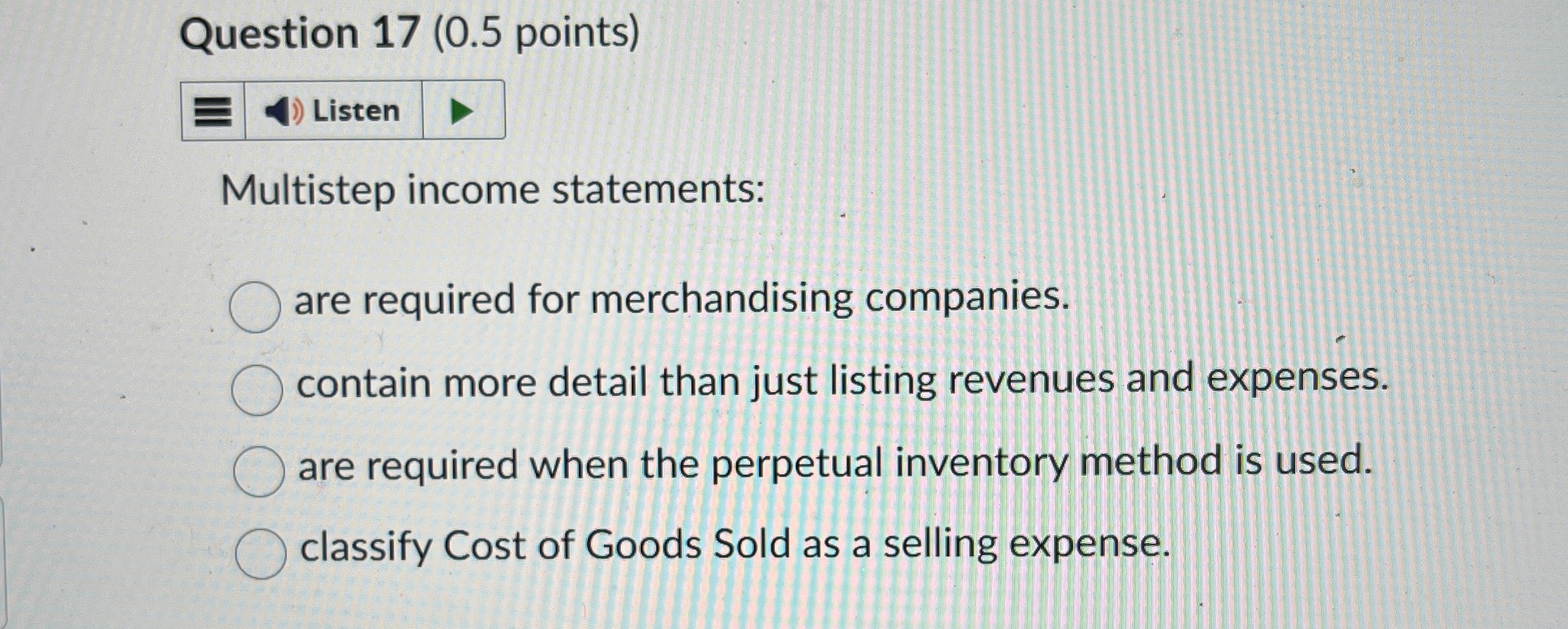  Question 17(0.5 points) Multistep income statements: are required for merchandising companies.