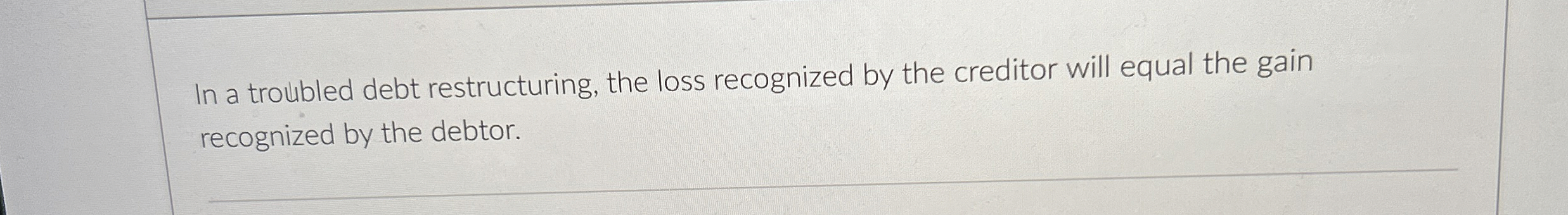  In a troubled debt restructuring, the loss recognized by the creditor