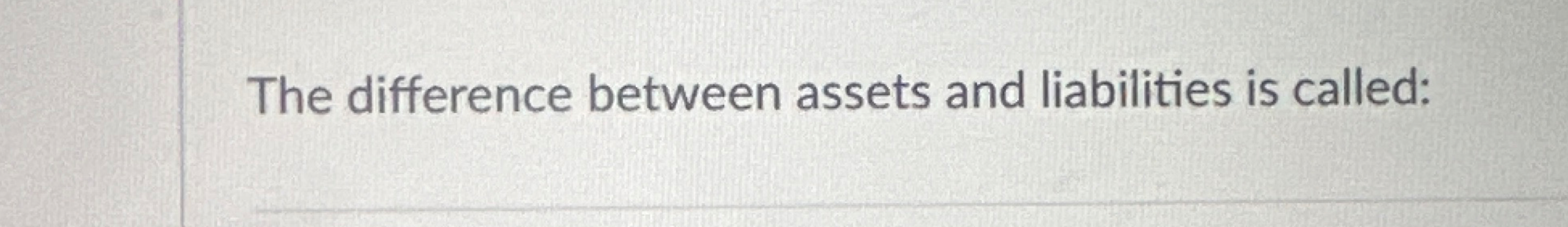  The difference between assets and liabilities is called: 