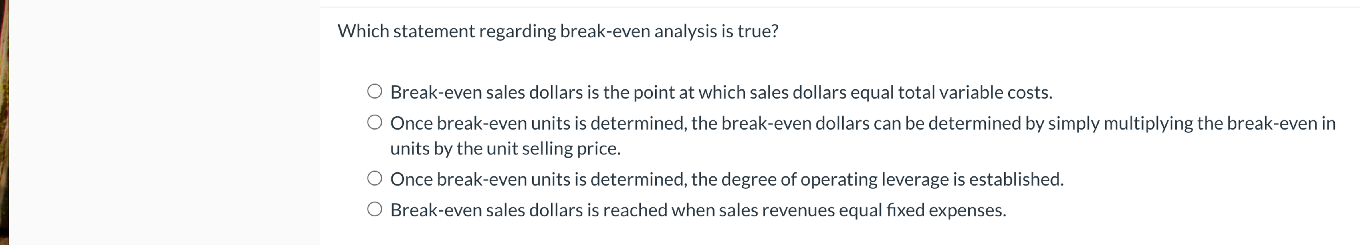  Which statement regarding break-even analysis is true? Break-even sales dollars is