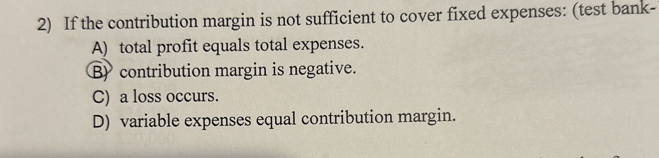  If the contribution margin is not sufficient to cover fixed expenses: