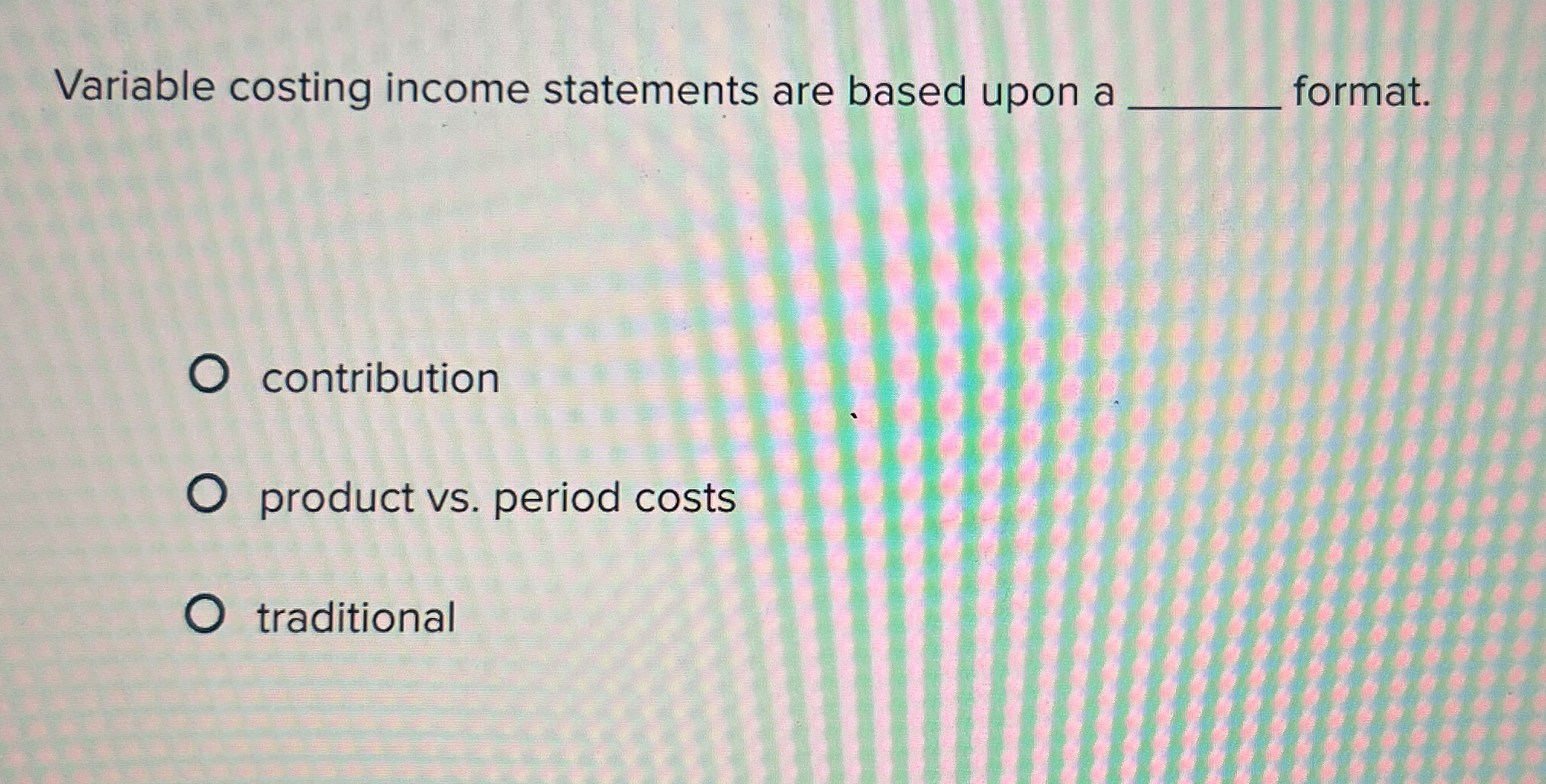  Variable costing income statements are based upon a format. contribution product