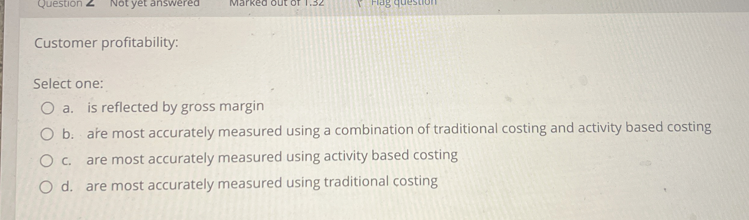  Customer profitability: Select one: a. is reflected by gross margin b.