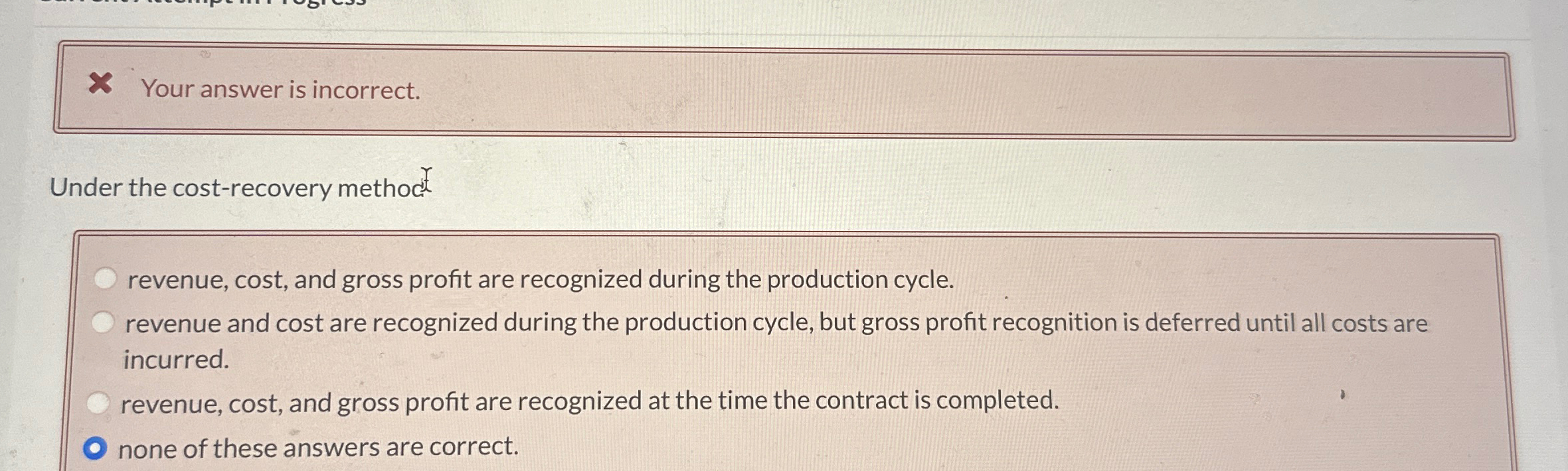  Your answer is incorrect. Under the cost-recovery method revenue, cost, and