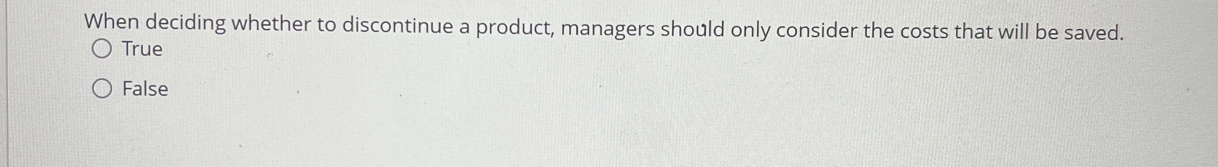  When deciding whether to discontinue a product, managers should only consider