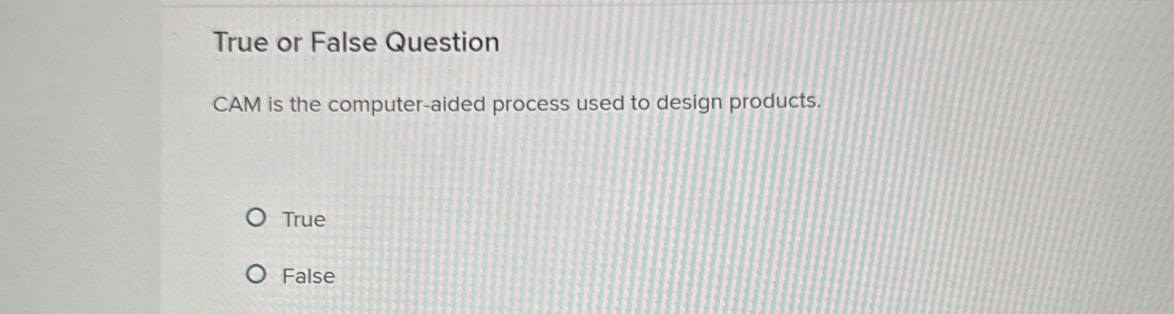  True or False Question CAM is the computer-aided process used to