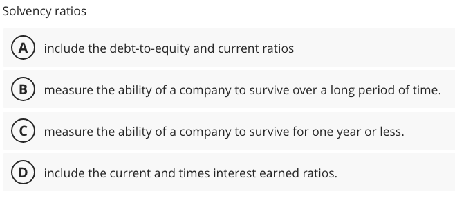  Solvency ratios include the debt-to-equity and current ratios measure the ability