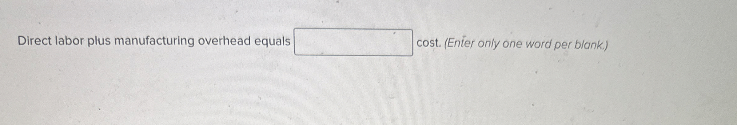 Direct labor plus manufacturing overhead equals cost.(Enter only one word per