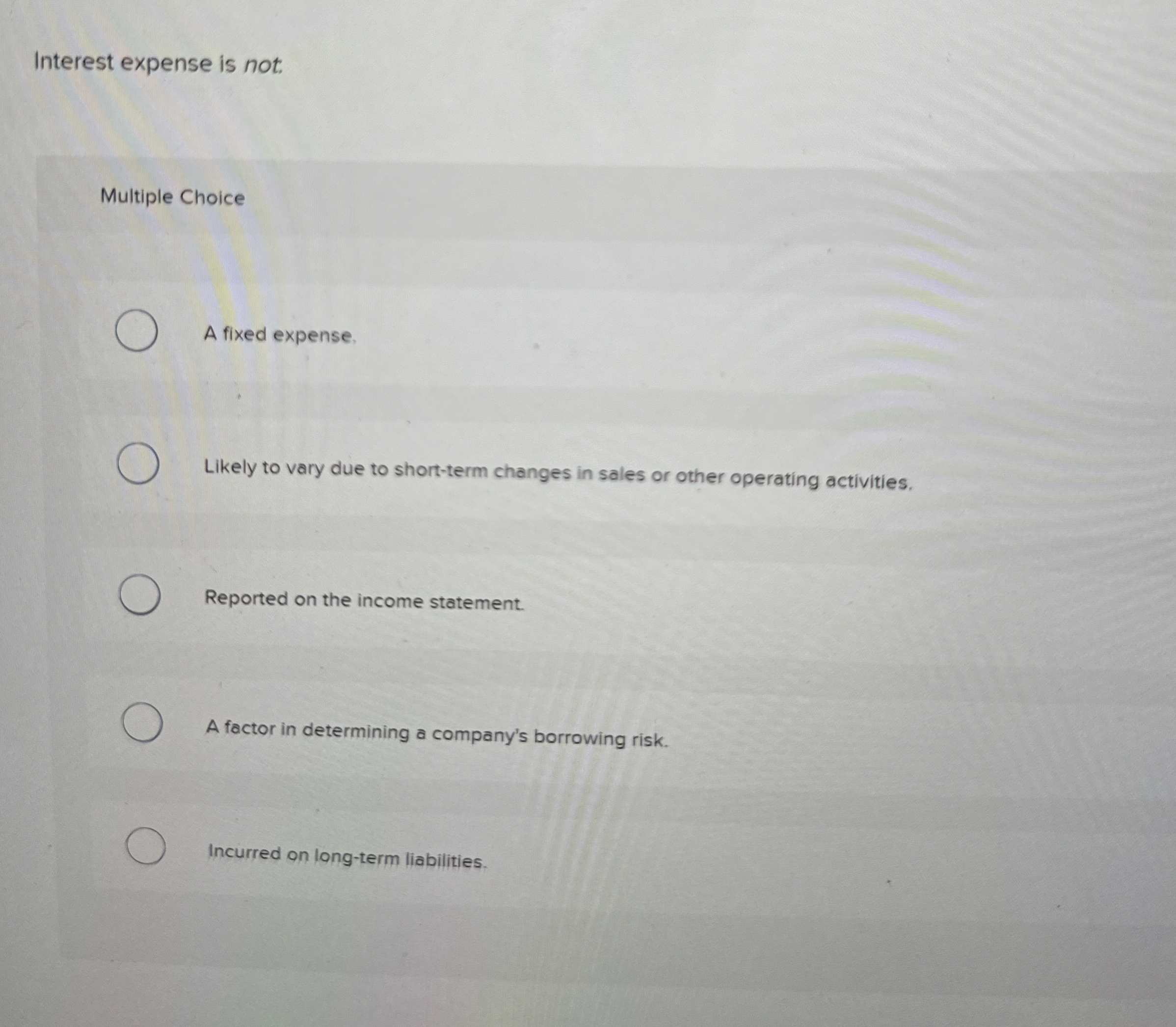  Interest expense is not. Multiple Choice A fixed expense, Likely to