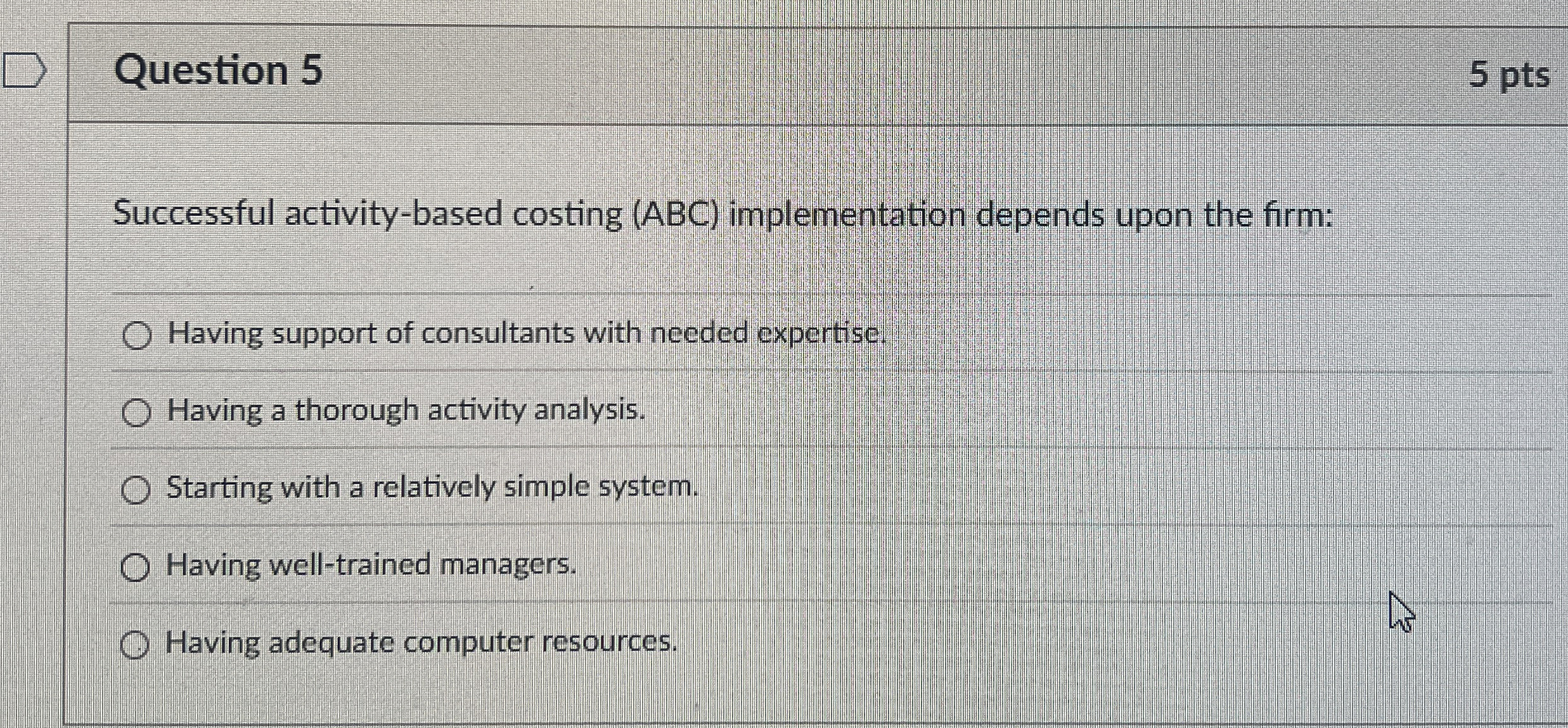  Question 5 Successful activity-based costing (ABC) implementation depends upon the firm: