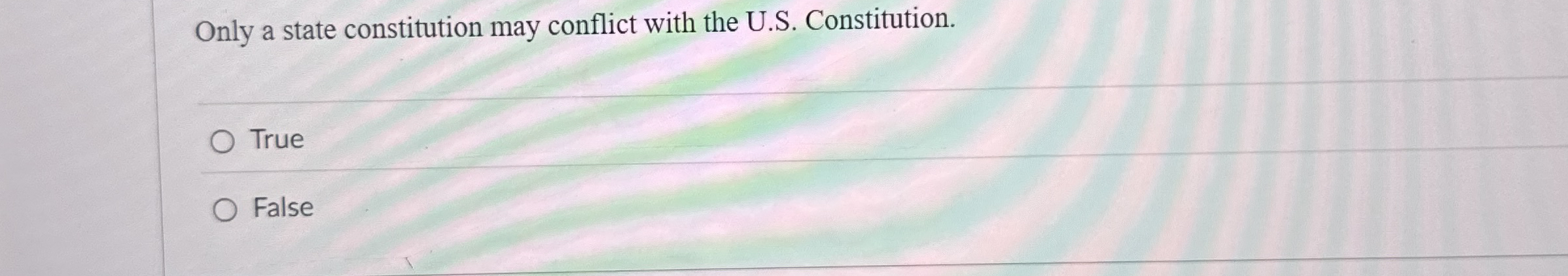  Only a state constitution may conflict with the U.S. Constitution. True