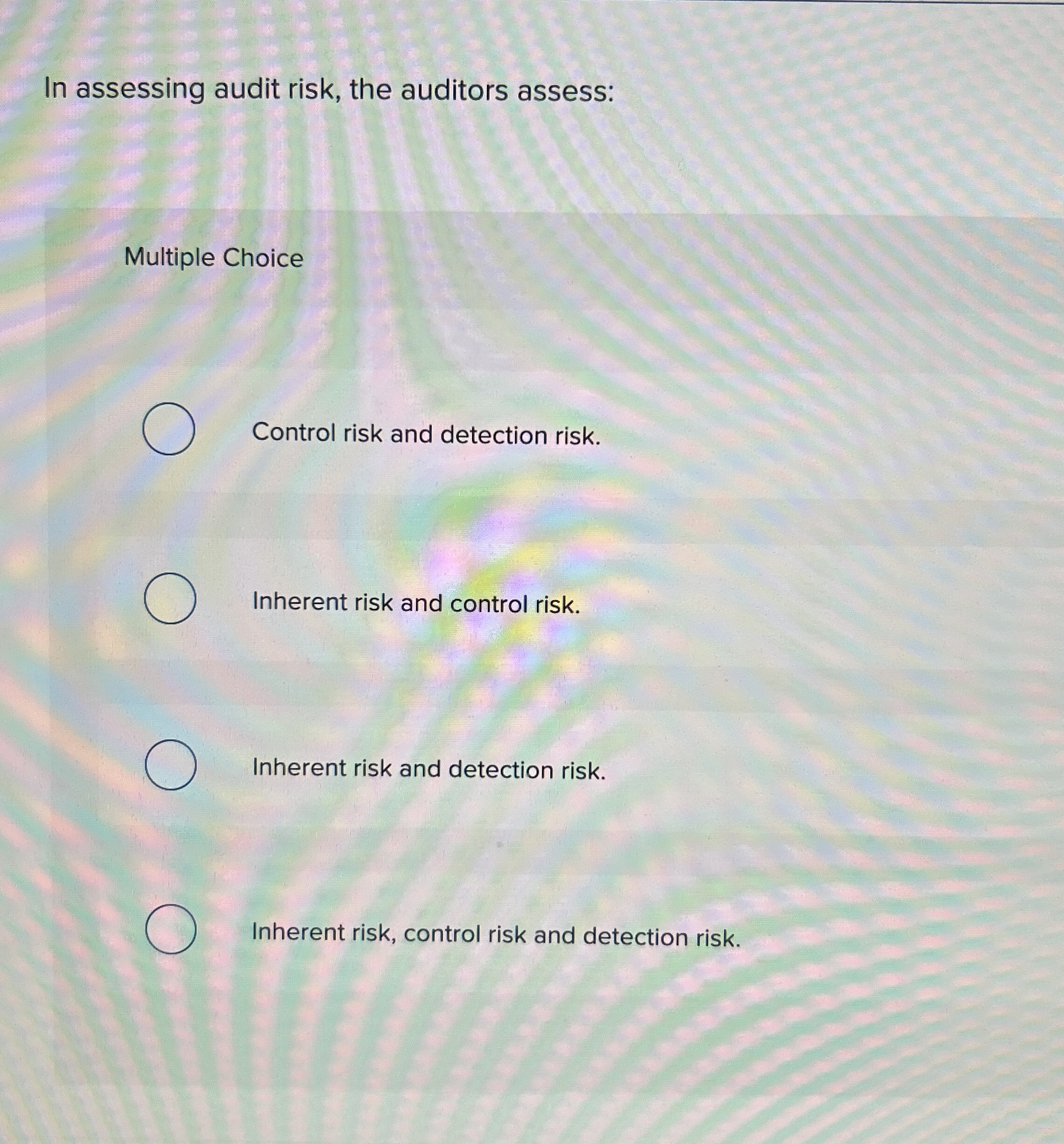  In assessing audit risk, the auditors assess: Multiple Choice Control risk