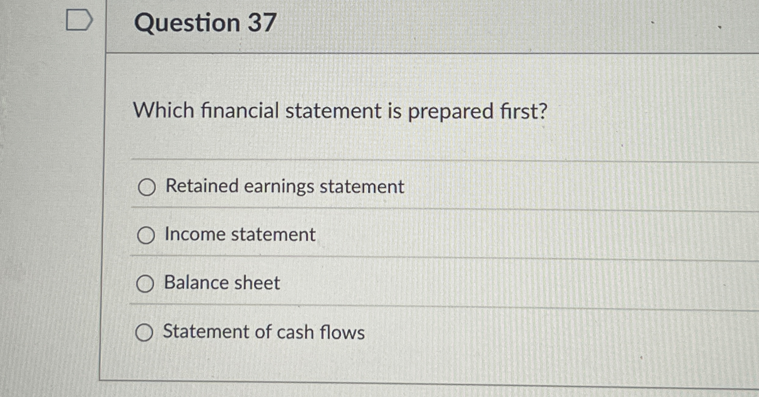  Question 37 Which financial statement is prepared first? Retained earnings statement