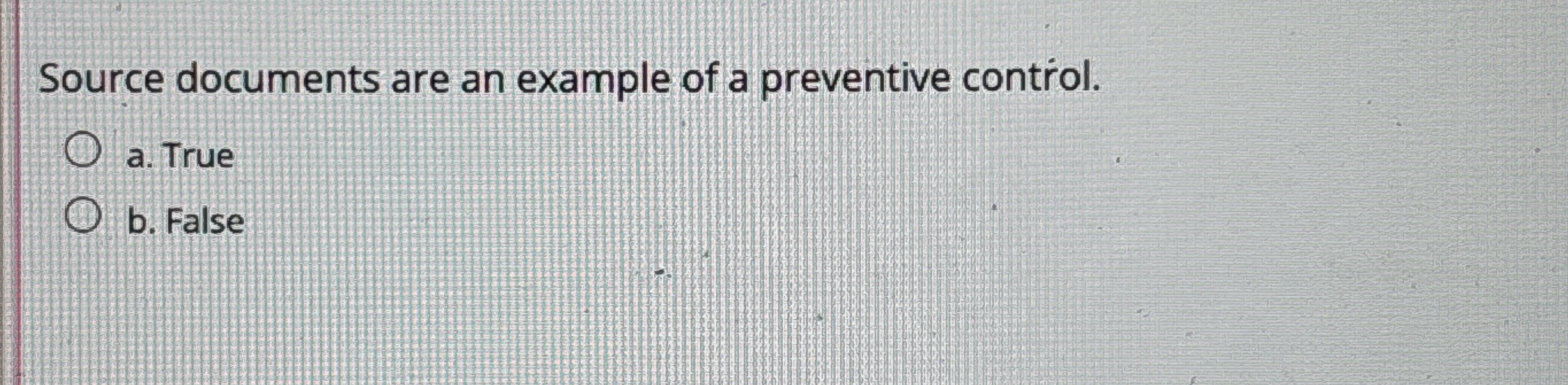  Source documents are an example of a preventive control. a. True