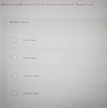  When using Microsoff ACCESS, the main function of "Query' is to