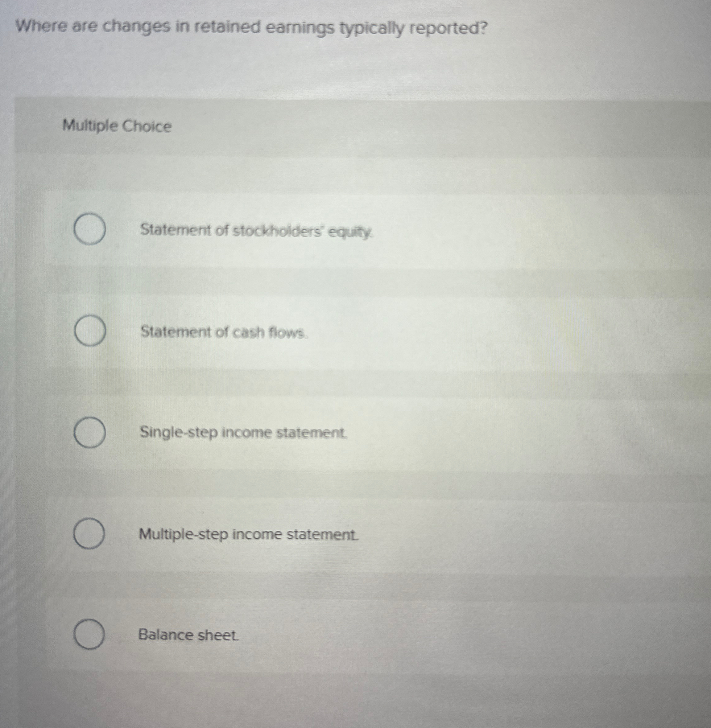  Where are changes in retained earnings typically reported? Multiple Choice Statement