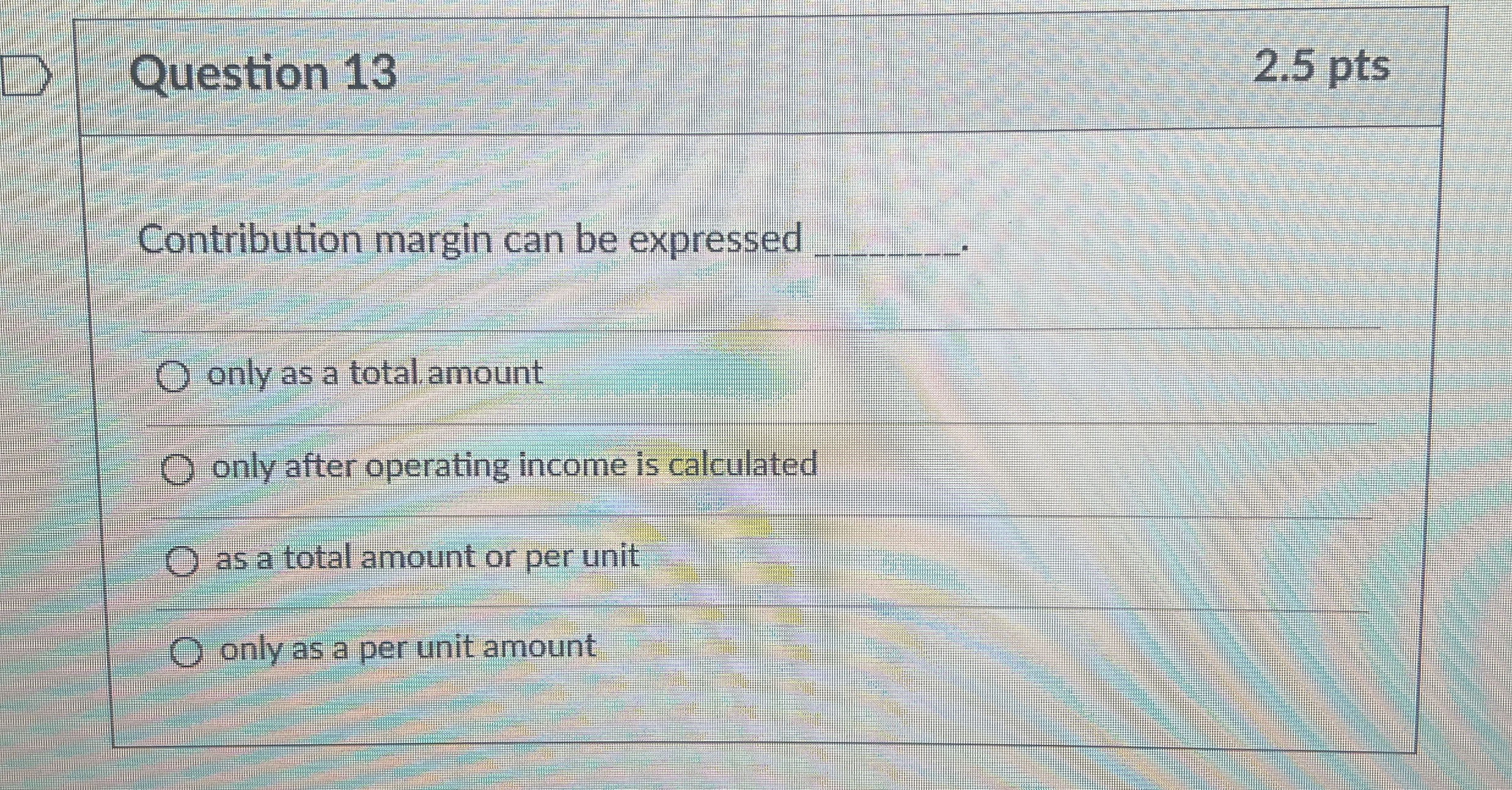  Question 13 Contribution margin can be expressed only as a total